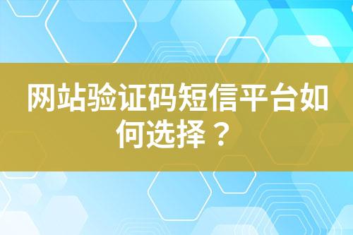 網(wǎng)站驗證碼短信平臺如何選擇？